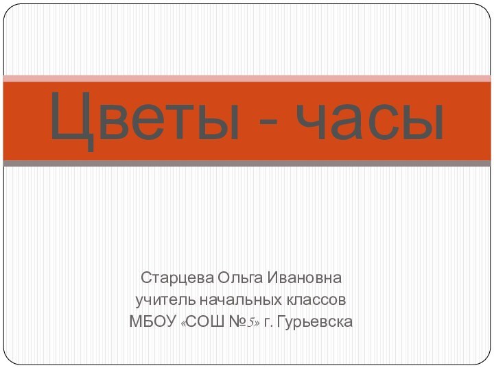 Старцева Ольга Ивановнаучитель начальных классовМБОУ «СОШ №5» г. ГурьевскаЦветы - часы