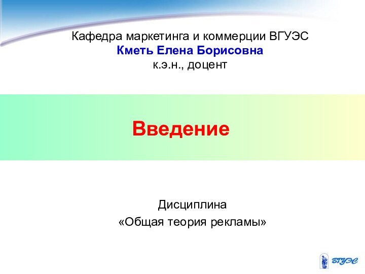 Введение Кафедра маркетинга и коммерции ВГУЭСКметь Елена Борисовнак.э.н., доцентДисциплина «Общая теория рекламы»