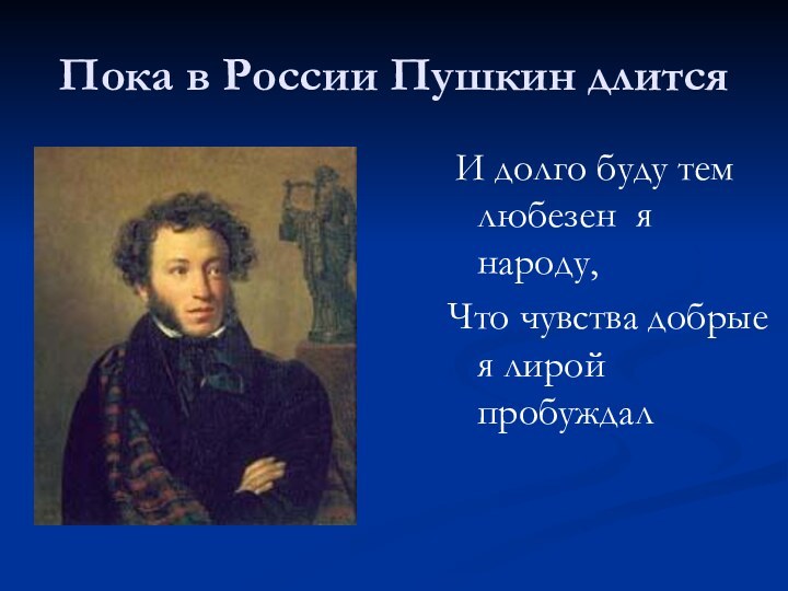 Пока в России Пушкин длится И долго буду тем любезен я народу,Что
