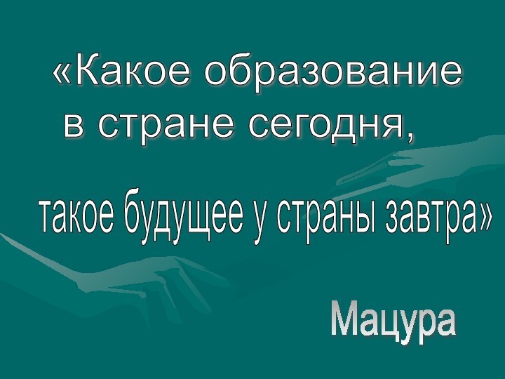 «Какое образование   в стране сегодня, такое будущее у страны завтра» Мацура