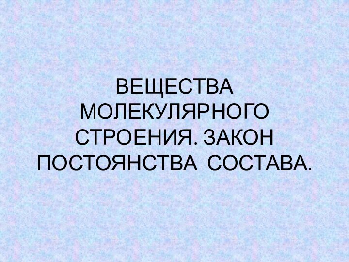 ВЕЩЕСТВА МОЛЕКУЛЯРНОГО СТРОЕНИЯ. ЗАКОН ПОСТОЯНСТВА СОСТАВА.