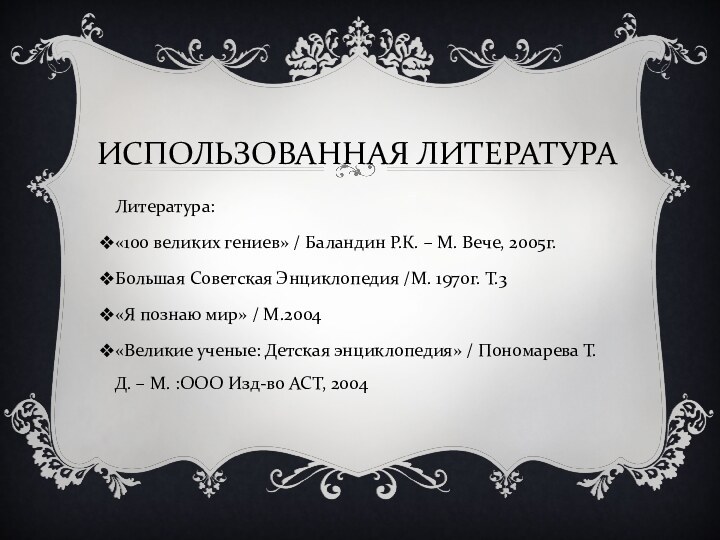 ИСПОЛЬЗОВАННАЯ ЛИТЕРАТУРАЛитература:«100 великих гениев» / Баландин Р.К. – М. Вече, 2005г.Большая Советская