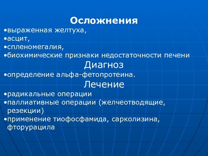 Осложнениявыраженная желтуха,асцит,спленомегалия, биохимические признаки недостаточности печени Диагнозопределение альфа-фетопротеина.Лечениерадикальные операции паллиативные операции (желчеотводящие,