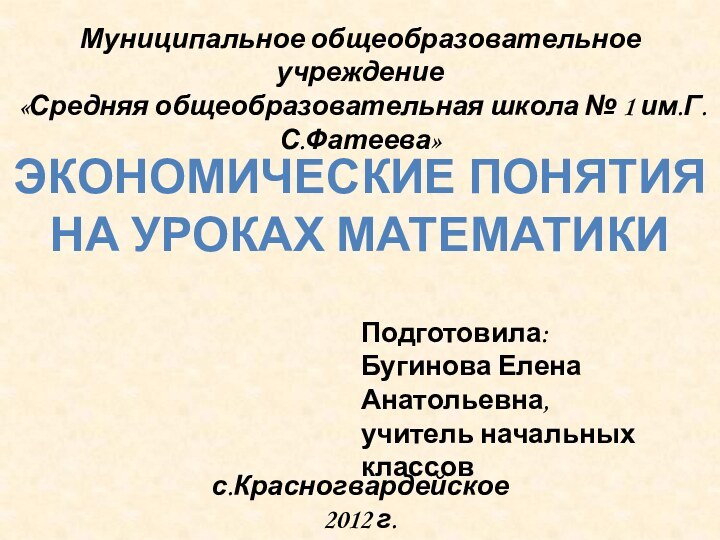 Муниципальное общеобразовательное учреждение «Средняя общеобразовательная школа № 1 им.Г.С.Фатеева»с.Красногвардейское 2012 г.Экономические понятия