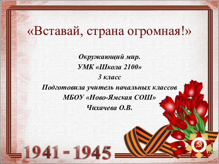 «Вставай, страна огромная!»Окружающий мир.УМК «Школа 2100»3 классПодготовила учитель начальных классовМБОУ «Ново-Ямская СОШ»Чихачева О.В.