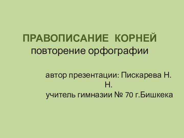 ПРАВОПИСАНИЕ 	КОРНЕЙ повторение орфографии автор презентации: Пискарева Н.Н.  учитель гимназии № 70 г.Бишкека