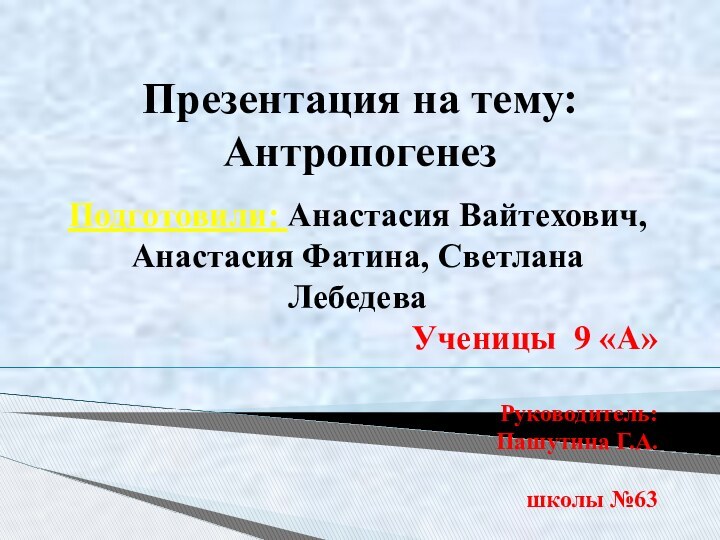 Презентация на тему: АнтропогенезПодготовили: Анастасия Вайтехович, Анастасия Фатина, Светлана ЛебедеваУченицы 9 «А»Руководитель: Пашутина Г.А. школы №63