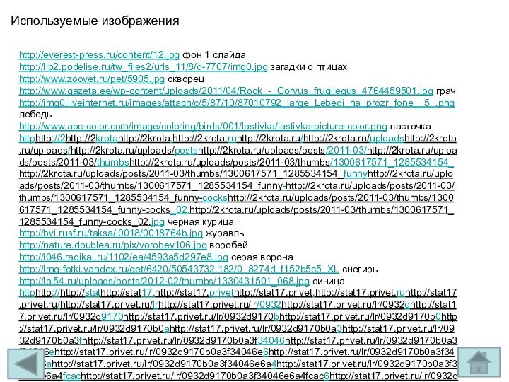 Используемые изображенияhttp://everest-press.ru/content/12.jpg фон 1 слайдаhttp://lib2.podelise.ru/tw_files2/urls_11/8/d-7707/img0.jpg загадки о птицахhttp://www.zoovet.ru/pet/5905.jpg скворецhttp://www.gazeta.ee/wp-content/uploads/2011/04/Rook_-_Corvus_frugilegus_4764459501.jpg грачhttp://img0.liveinternet.ru/images/attach/c/5/87/10/87010792_large_Lebedi_na_prozr_fone__5_.png лебедьhttp://www.abc-color.com/image/coloring/birds/001/lastivka/lastivka-picture-color.png ласточкаhttphttp://2http://2krotahttp://2krota.http://2krota.ruhttp://2krota.ru/http://2krota.ru/uploadshttp://2krota.ru/uploads/http://2krota.ru/uploads/postshttp://2krota.ru/uploads/posts/2011-03/http://2krota.ru/uploads/posts/2011-03/thumbshttp://2krota.ru/uploads/posts/2011-03/thumbs/1300617571_1285534154_http://2krota.ru/uploads/posts/2011-03/thumbs/1300617571_1285534154_funnyhttp://2krota.ru/uploads/posts/2011-03/thumbs/1300617571_1285534154_funny-http://2krota.ru/uploads/posts/2011-03/thumbs/1300617571_1285534154_funny-cockshttp://2krota.ru/uploads/posts/2011-03/thumbs/1300617571_1285534154_funny-cocks_02.http://2krota.ru/uploads/posts/2011-03/thumbs/1300617571_1285534154_funny-cocks_02.jpg