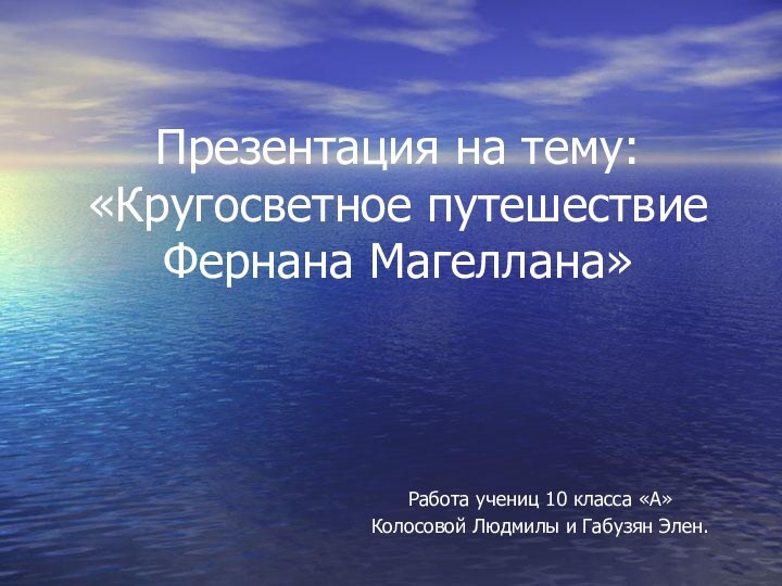 Презентация на тему: «Кругосветное путешествие Фернана Магеллана»Работа учениц 10 класса «А»Колосовой Людмилы и Габузян Элен.