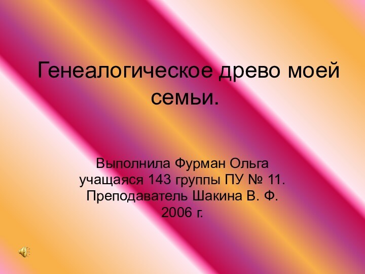 Генеалогическое древо моей семьи.Выполнила Фурман Ольгаучащаяся 143 группы ПУ № 11.Преподаватель Шакина В. Ф.2006 г.