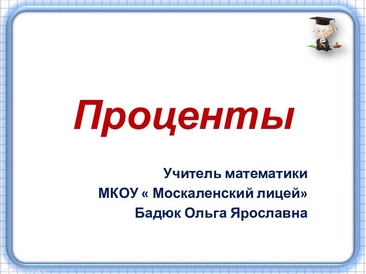 ПроцентыУчитель математикиМКОУ « Москаленский лицей»Бадюк Ольга Ярославна