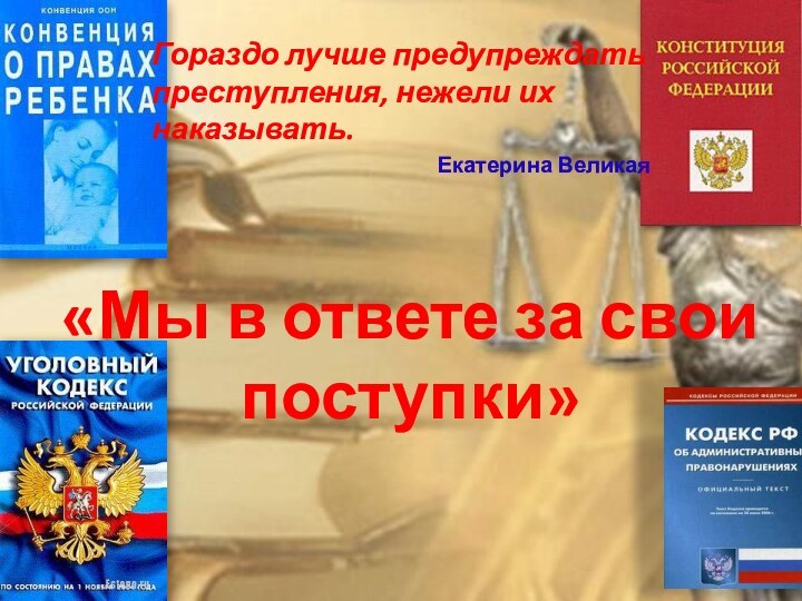 «Мы в ответе за свои поступки»Гораздо лучше предупреждать преступления, нежели их наказывать. Екатерина Великая