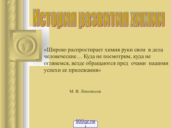 История развития химии«Широко распростирает химия руки свои в делачеловеческие… Куда не посмотрим,