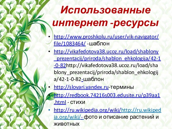 Использованные интернет -ресурсыhttp://www.proshkolu.ru/user/vik-navigator/file/1083464/ -шаблонhttp://vikafedotova38.ucoz.ru/load/shablony_prezentacij/priroda/shablon_ehkologija/42-1-0-82http://vikafedotova38.ucoz.ru/load/shablony_prezentacij/priroda/shablon_ehkologija/42-1-0-82-шаблонhttp://slovari.yandex.ru-терминыhttp://redbook.74216s003.edusite.ru/p39aa1.html - стихиhttp://ru.wikipedia.org/wiki/http://ru.wikipedia.org/wiki/- фото и описание растений и животных