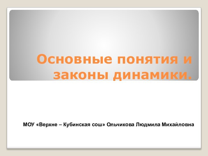 Основные понятия и законы динамики.МОУ «Верхне – Кубинская сош» Ольчикова Людмила Михайловна