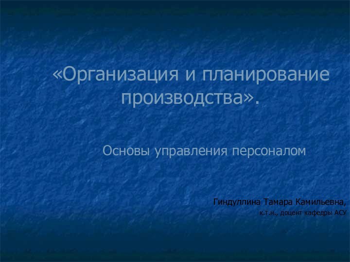 «Организация и планирование производства». Гиндуллина Тамара Камильевна,к.т.н., доцент кафедры АСУОсновы управления персоналом