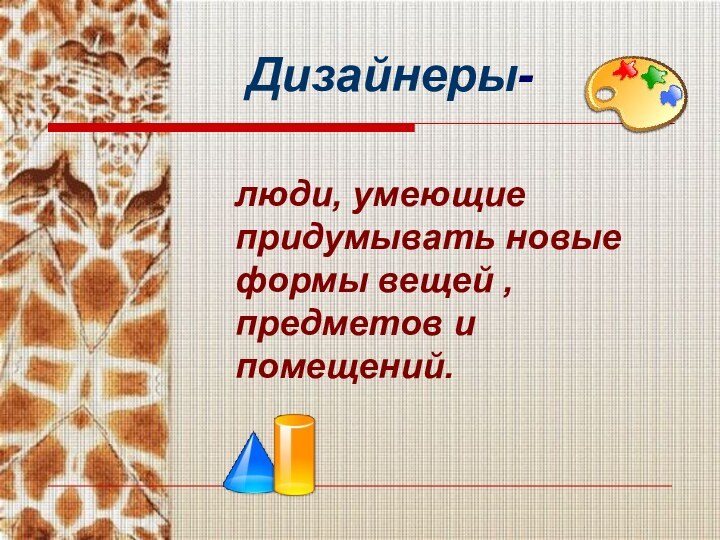 люди, умеющие придумывать новые формы вещей , предметов и помещений.Дизайнеры-