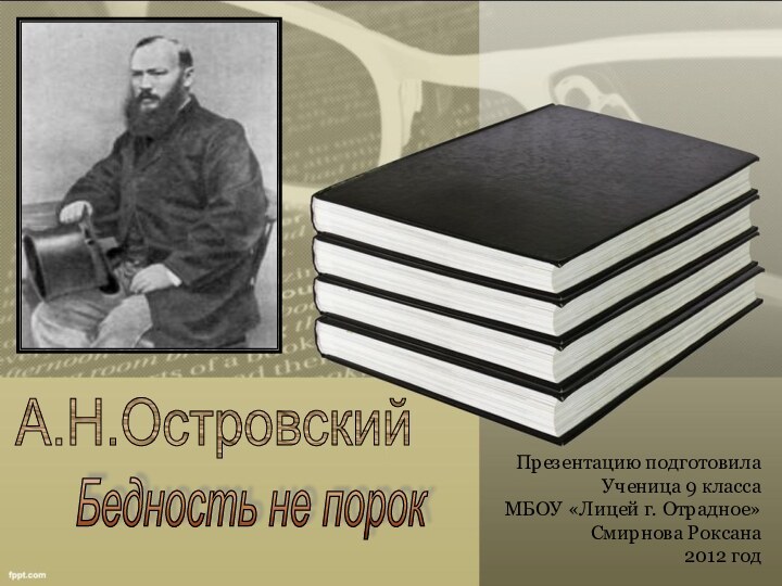 А.Н.ОстровскийБедность не порокПрезентацию подготовилаУченица 9 класса МБОУ «Лицей г. Отрадное»Смирнова Роксана2012 год