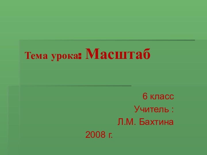 6 классУчитель : Л.М. Бахтина2008 г.Тема урока: Масштаб