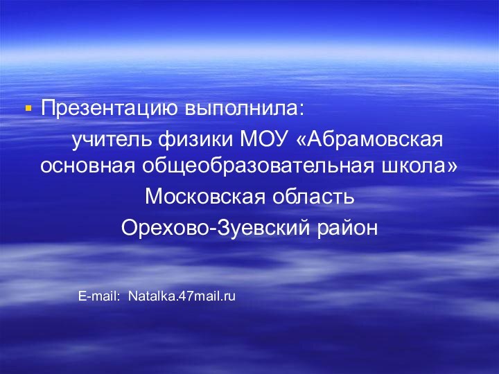 Презентацию выполнила: 		учитель физики МОУ «Абрамовская основная общеобразовательная школа»Московская областьОрехово-Зуевский районE-mail: Natalka.47mail.ru