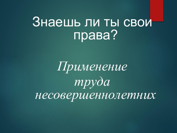 Знаешь ли ты свои права?Применение труда несовершеннолетних