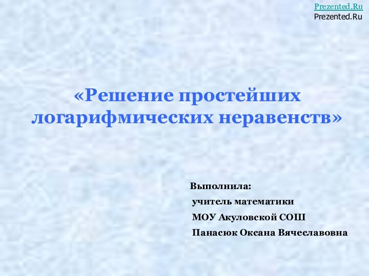 «Решение простейших логарифмических неравенств» Выполнила:  учитель математики  МОУ Акуловской СОШ