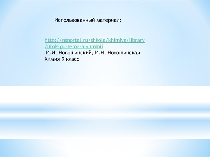 http://nsportal.ru/shkola/khimiya/library/urok-po-teme-alyuminii И.И. Новошинский, И.Н. Новошинская Химия 9 классИспользованный материал: