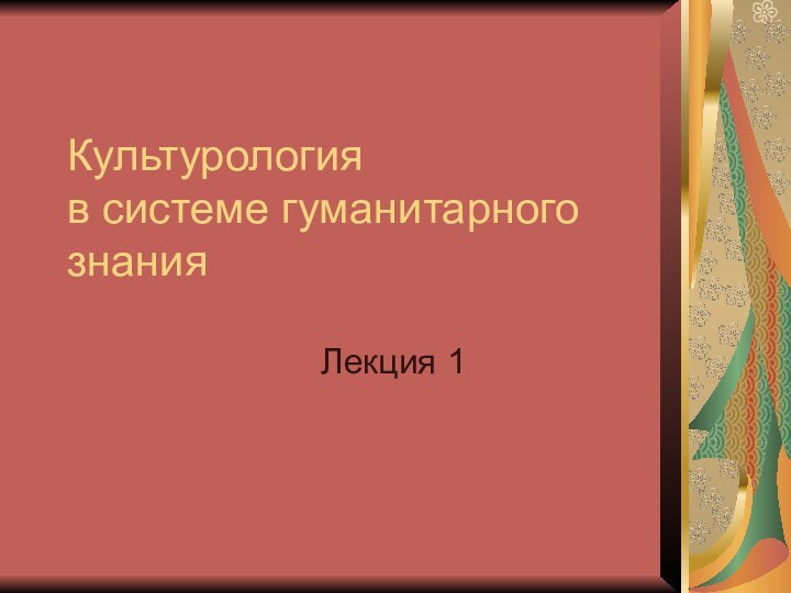 Культурология  в системе гуманитарного знанияЛекция 1