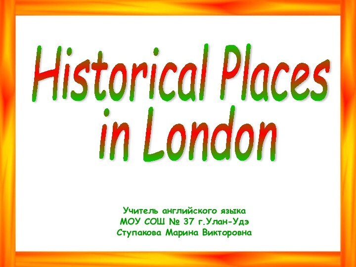 Historical Placesin LondonУчитель английского языкаМОУ СОШ № 37 г.Улан-УдэСтупакова Марина Викторовна