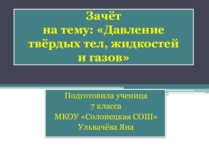 Зачёт на тему: «Давление твёрдых тел, жидкостей  и газов»Подготовила ученица 7 классаМКОУ «Солонецкая СОШ»Ульвачёва Яна