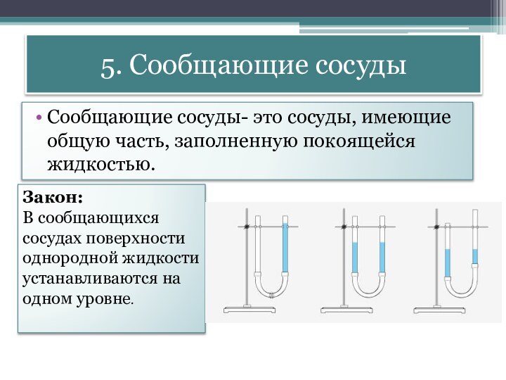 5. Сообщающие сосудыСообщающие сосуды- это сосуды, имеющие общую часть, заполненную покоящейся жидкостью.Закон:В