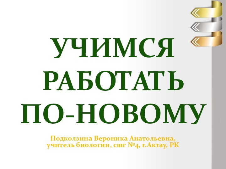 Учимся работать  по-новомуПодколзина Вероника Анатольевна, учитель биологии, сшг №4, г.Актау, РК