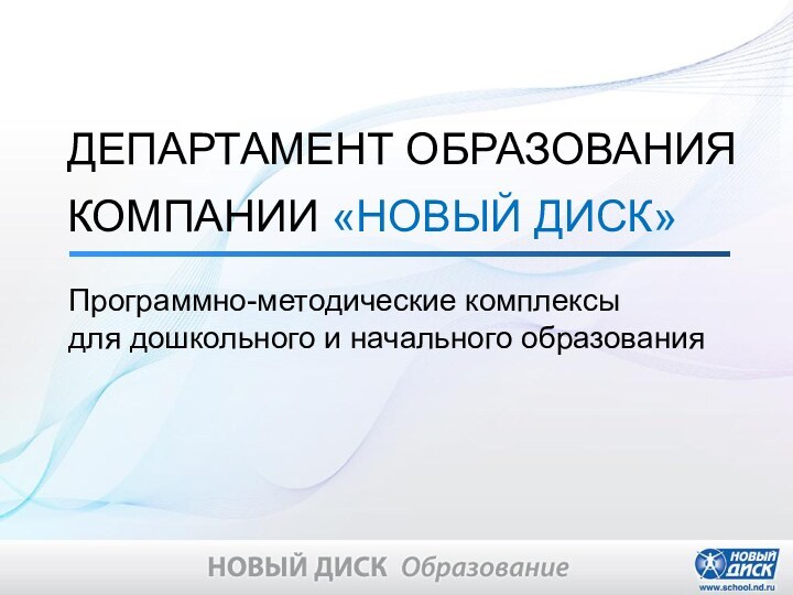 ДЕПАРТАМЕНТ ОБРАЗОВАНИЯ КОМПАНИИ «НОВЫЙ ДИСК»Программно-методические комплексыдля дошкольного и начального образования