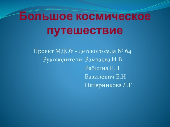 Большое космическое путешествиеПроект МДОУ - детского сада № 64Руководители: Рамзаева И.В