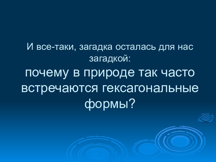 И все-таки, загадка осталась для нас загадкой: почему в природе так часто встречаются гексагональные формы?