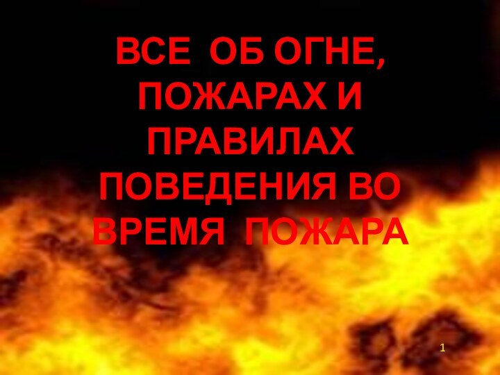 ВСЕ ОБ ОГНЕ,  ПОЖАРАХ И ПРАВИЛАХ ПОВЕДЕНИЯ ВО ВРЕМЯ ПОЖАРА1