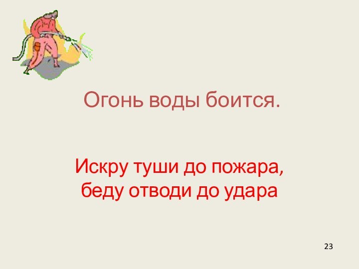 Огонь воды боится. Искру туши до пожара, беду отводи до удара23