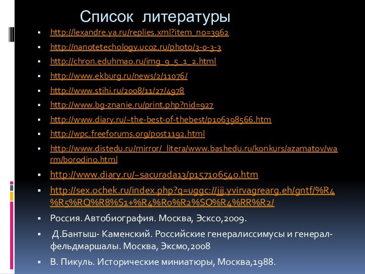 Список литературыhttp://lexandre.ya.ru/replies.xml?item_no=3962http://nanotetechology.ucoz.ru/photo/3-0-3-3http://chron.eduhmao.ru/img_9_5_1_2.htmlhttp://www.ekburg.ru/news/2/11076/http://www.stihi.ru/2008/11/27/4978http://www.bg-znanie.ru/print.php?nid=927http://www.diary.ru/~the-best-of-thebest/p106398566.htmhttp://wpc.freeforums.org/post1192.htmlhttp://www.distedu.ru/mirror/_litera/www.bashedu.ru/konkurs/azamatov/warm/borodino.htmlhttp://www.diary.ru/~sacurada13/p157106540.htmhttp://sex.ochek.ru/index.php?q=uggc://jjj.yvirvagrearg.eh/gntf/%R4%R5%RQ%R8%S1+%R4%R0%R2%SO%R4%RR%R2/Россия. Автобиография. Москва, Эсксо,2009. Д.Бантыш- Каменский. Российские генералиссимусы и генерал- фельдмаршалы.