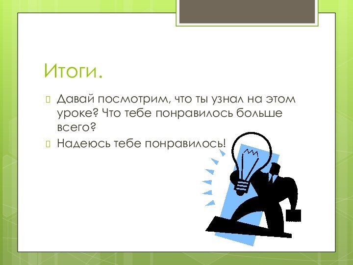 Итоги.Давай посмотрим, что ты узнал на этом уроке? Что тебе понравилось больше всего?Надеюсь тебе понравилось!