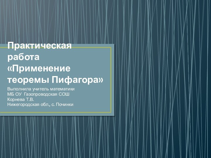 Практическая работа «Применение теоремы Пифагора»Выполнила учитель математикиМБ ОУ Газопроводская СОШКорнева Т.В.Нижегородская обл., с. Починки