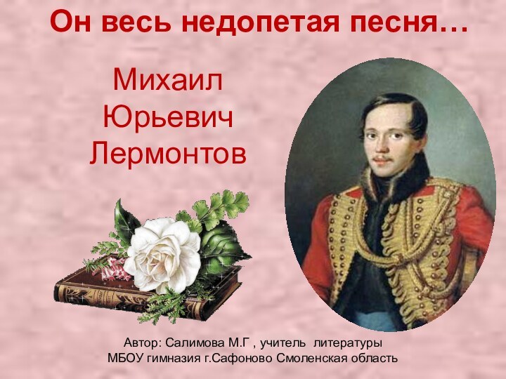 Автор: Салимова М.Г , учитель литературыМБОУ гимназия г.Сафоново Смоленская областьОн весь недопетая песня…Михаил  Юрьевич Лермонтов