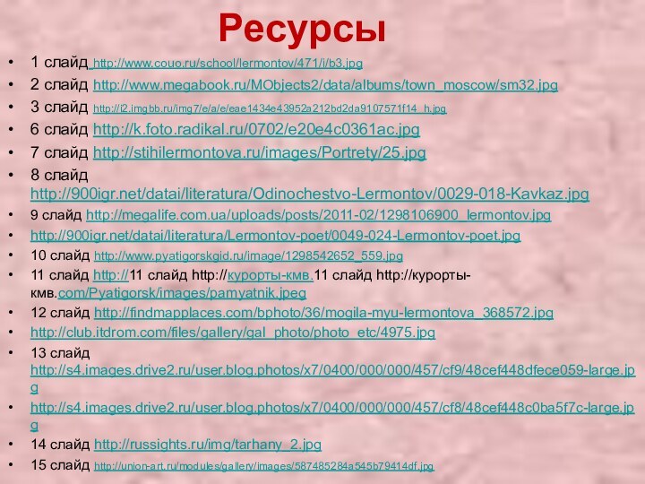 Ресурсы1 слайд http://www.couo.ru/school/lermontov/471/i/b3.jpg2 слайд http://www.megabook.ru/MObjects2/data/albums/town_moscow/sm32.jpg3 слайд http://i2.imgbb.ru/img7/e/a/e/eae1434e43952a212bd2da9107571f14_h.jpg6 слайд http://k.foto.radikal.ru/0702/e20e4c0361ac.jpg7 слайд http://stihilermontova.ru/images/Portrety/25.jpg8 слайд