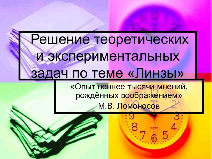 Решение теоретических и экспериментальных задач по теме «Линзы»«Опыт ценнее тысячи мнений, рождённых воображением»М.В. Ломоносов