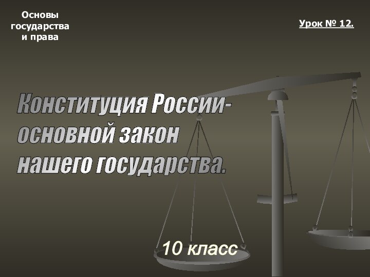 Основыгосударстваи права10 классУрок № 12.Конституция России-  основной закон  нашего государства.