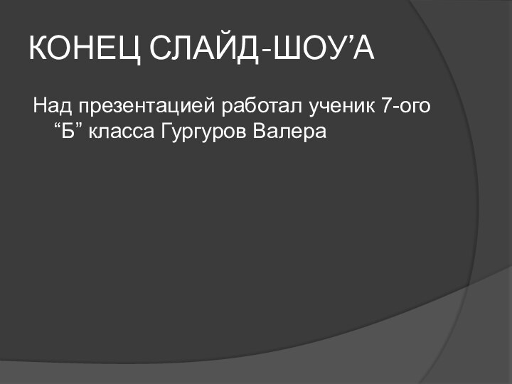 КОНЕЦ СЛАЙД-ШОУ’AНад презентацией работал ученик 7-ого “Б” класса Гургуров Валера