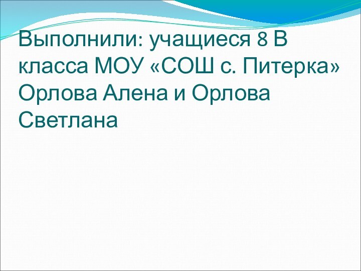 Выполнили: учащиеся 8 В класса МОУ «СОШ с. Питерка» Орлова Алена и Орлова Светлана