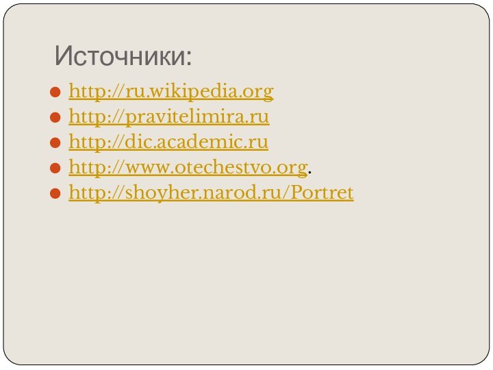 Источники:http://ru.wikipedia.orghttp://pravitelimira.ruhttp://dic.academic.ruhttp://www.otechestvo.org.http://shoyher.narod.ru/Portret