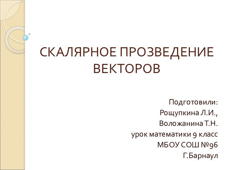 СКАЛЯРНОЕ ПРОЗВЕДЕНИЕ ВЕКТОРОВПодготовили:Рощупкина Л.И.,Воложанина Т.Н. урок математики 9 классМБОУ СОШ №96Г.Барнаул