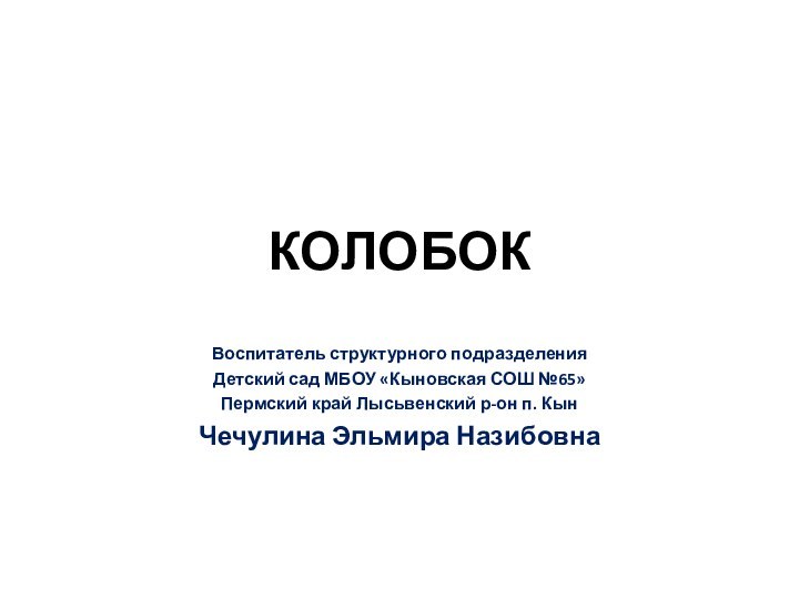 КОЛОБОКВоспитатель структурного подразделенияДетский сад МБОУ «Кыновская СОШ №65»Пермский край Лысьвенский р-он п. КынЧечулина Эльмира Назибовна