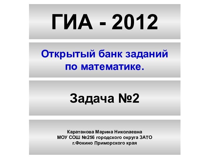 ГИА - 2012Открытый банк заданийпо математике.Задача №2Каратанова Марина НиколаевнаМОУ СОШ №256 городского округа ЗАТОг.Фокино Приморского края